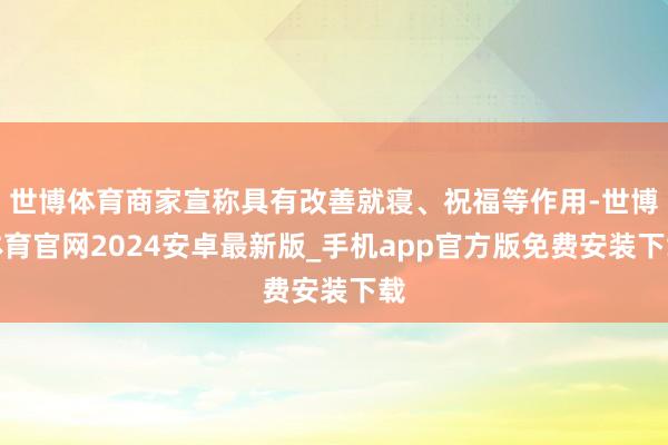世博体育商家宣称具有改善就寝、祝福等作用-世博体育官网2024安卓最新版_手机app官方版免费安装下载