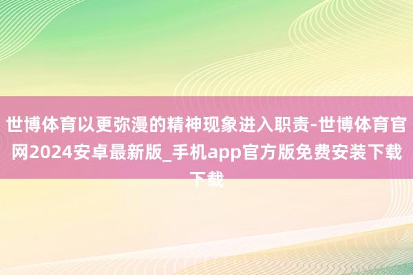 世博体育以更弥漫的精神现象进入职责-世博体育官网2024安卓最新版_手机app官方版免费安装下载