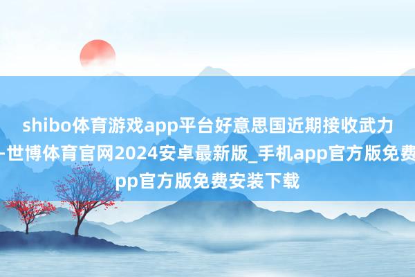 shibo体育游戏app平台好意思国近期接收武力强化门径-世博体育官网2024安卓最新版_手机app官方版免费安装下载