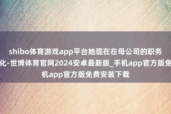 shibo体育游戏app平台她现在在母公司的职务莫得发生变化-世博体育官网2024安卓最新版_手机app官方版免费安装下载