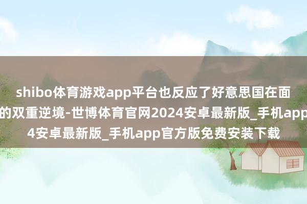 shibo体育游戏app平台也反应了好意思国在面对经济与政事压力时的双重逆境-世博体育官网2024安卓最新版_手机app官方版免费安装下载