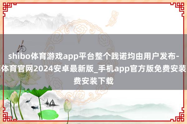 shibo体育游戏app平台整个践诺均由用户发布-世博体育官网2024安卓最新版_手机app官方版免费安装下载