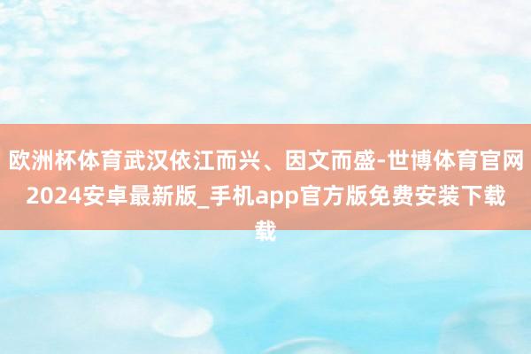 欧洲杯体育武汉依江而兴、因文而盛-世博体育官网2024安卓最新版_手机app官方版免费安装下载