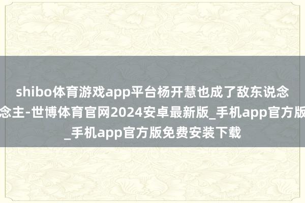 shibo体育游戏app平台杨开慧也成了敌东说念主要捏的东说念主-世博体育官网2024安卓最新版_手机app官方版免费安装下载