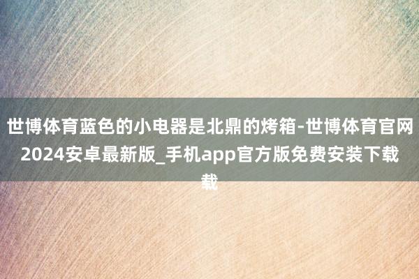 世博体育蓝色的小电器是北鼎的烤箱-世博体育官网2024安卓最新版_手机app官方版免费安装下载