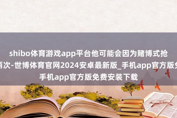 shibo体育游戏app平台他可能会因为赌博式抢断而失败一两次-世博体育官网2024安卓最新版_手机app官方版免费安装下载