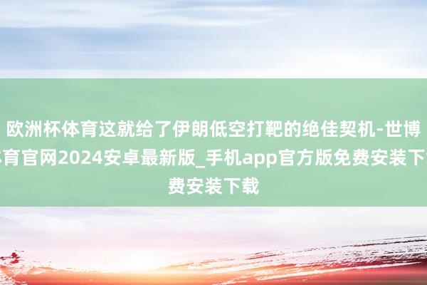 欧洲杯体育这就给了伊朗低空打靶的绝佳契机-世博体育官网2024安卓最新版_手机app官方版免费安装下载