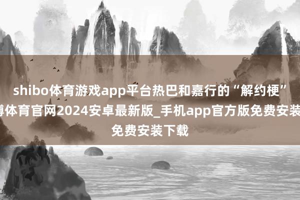 shibo体育游戏app平台热巴和嘉行的“解约梗”-世博体育官网2024安卓最新版_手机app官方版免费安装下载