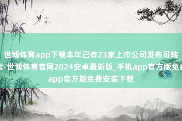 世博体育app下载本年已有23家上市公司发布可转债刊行预案-世博体育官网2024安卓最新版_手机app官方版免费安装下载