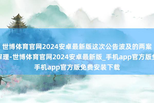 世博体育官网2024安卓最新版这次公告波及的两案件尚未开庭审理-世博体育官网2024安卓最新版_手机app官方版免费安装下载