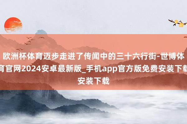 欧洲杯体育迈步走进了传闻中的三十六行街-世博体育官网2024安卓最新版_手机app官方版免费安装下载