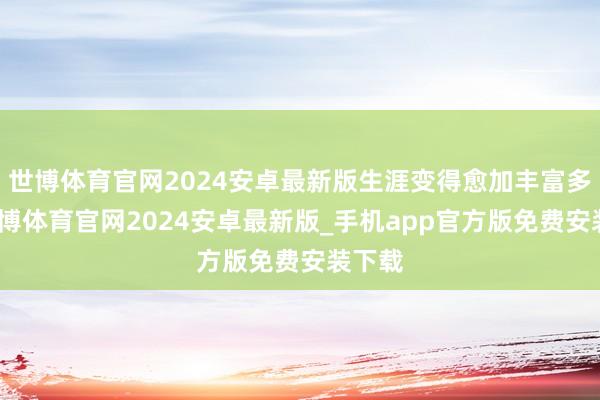世博体育官网2024安卓最新版生涯变得愈加丰富多彩-世博体育官网2024安卓最新版_手机app官方版免费安装下载
