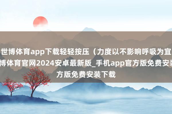 世博体育app下载轻轻按压（力度以不影响呼吸为宜）-世博体育官网2024安卓最新版_手机app官方版免费安装下载