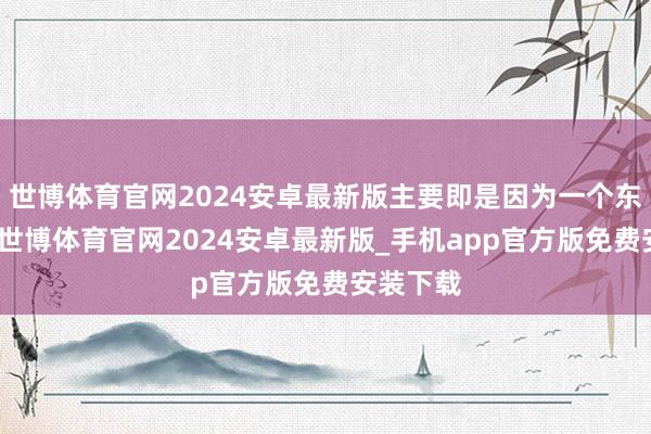世博体育官网2024安卓最新版主要即是因为一个东说念主-世博体育官网2024安卓最新版_手机app官方版免费安装下载