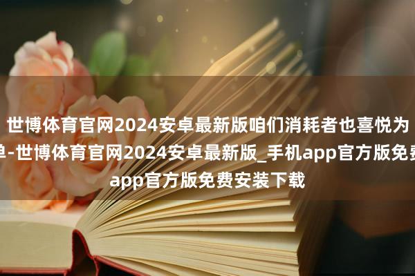 世博体育官网2024安卓最新版咱们消耗者也喜悦为新玩法买单-世博体育官网2024安卓最新版_手机app官方版免费安装下载