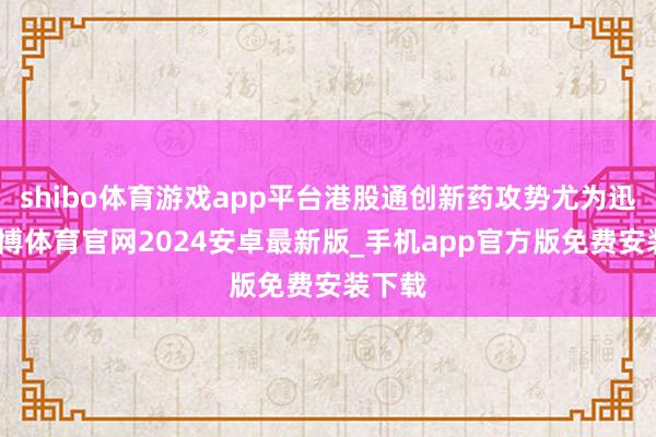 shibo体育游戏app平台港股通创新药攻势尤为迅猛-世博体育官网2024安卓最新版_手机app官方版免费安装下载