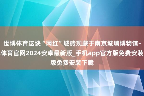 世博体育这块“网红”城砖现藏于南京城墙博物馆-世博体育官网2024安卓最新版_手机app官方版免费安装下载