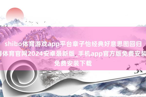 shibo体育游戏app平台章子怡经典好意思图回归-世博体育官网2024安卓最新版_手机app官方版免费安装下载