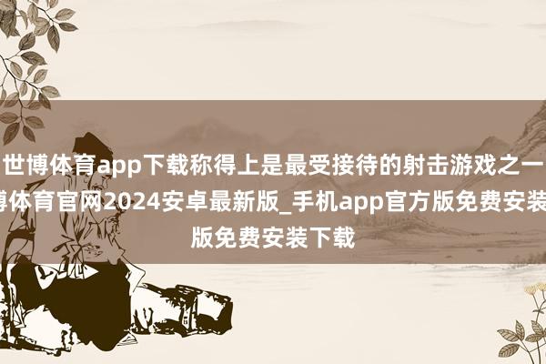 世博体育app下载称得上是最受接待的射击游戏之一-世博体育官网2024安卓最新版_手机app官方版免费安装下载