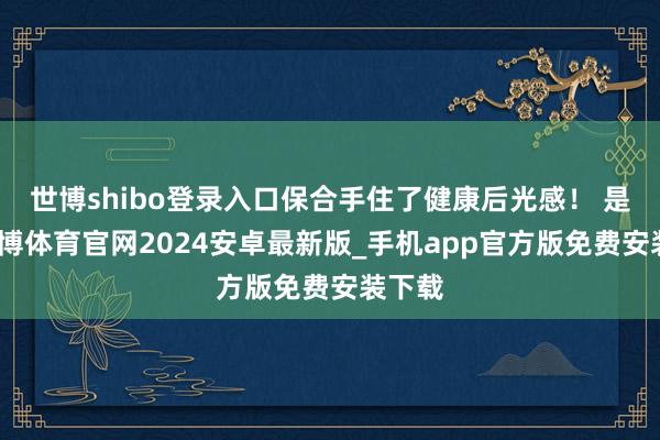 世博shibo登录入口保合手住了健康后光感！ 是以-世博体育官网2024安卓最新版_手机app官方版免费安装下载