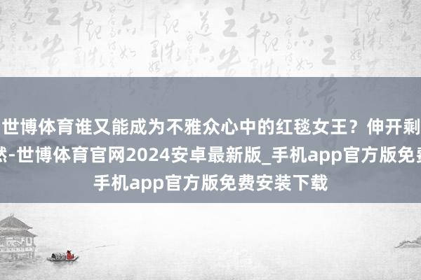 世博体育谁又能成为不雅众心中的红毯女王？伸开剩余25%天然-世博体育官网2024安卓最新版_手机app官方版免费安装下载