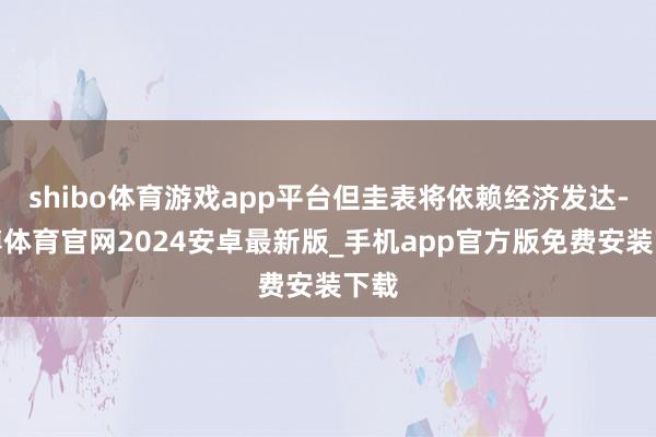 shibo体育游戏app平台但圭表将依赖经济发达-世博体育官网2024安卓最新版_手机app官方版免费安装下载