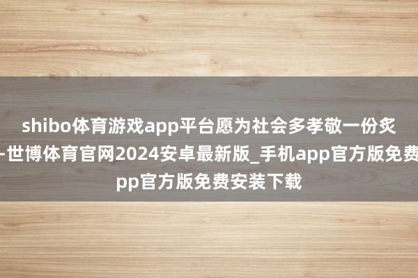 shibo体育游戏app平台愿为社会多孝敬一份炙热的力量-世博体育官网2024安卓最新版_手机app官方版免费安装下载