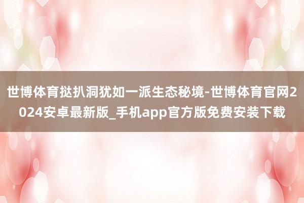世博体育挞扒洞犹如一派生态秘境-世博体育官网2024安卓最新版_手机app官方版免费安装下载