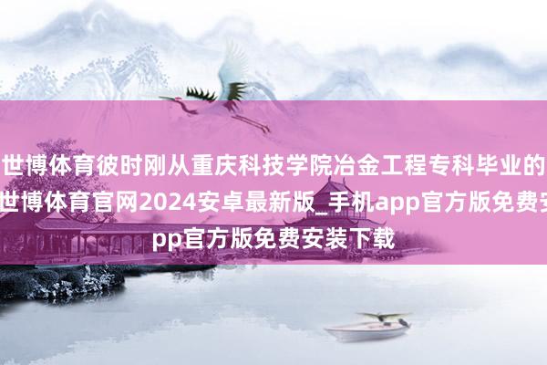 世博体育彼时刚从重庆科技学院冶金工程专科毕业的李林森-世博体育官网2024安卓最新版_手机app官方版免费安装下载