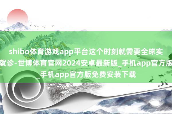 shibo体育游戏app平台这个时刻就需要全球实时的到病院去就诊-世博体育官网2024安卓最新版_手机app官方版免费安装下载
