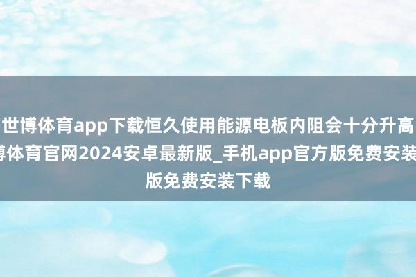 世博体育app下载恒久使用能源电板内阻会十分升高-世博体育官网2024安卓最新版_手机app官方版免费安装下载