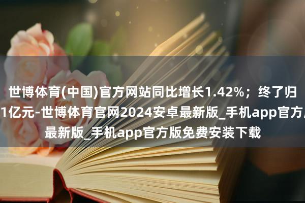 世博体育(中国)官方网站同比增长1.42%；终了归母净利润178.61亿元-世博体育官网2024安卓最新版_手机app官方版免费安装下载