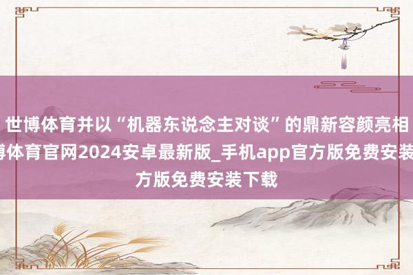 世博体育并以“机器东说念主对谈”的鼎新容颜亮相-世博体育官网2024安卓最新版_手机app官方版免费安装下载