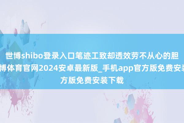 世博shibo登录入口笔迹工致却透效劳不从心的胆寒-世博体育官网2024安卓最新版_手机app官方版免费安装下载