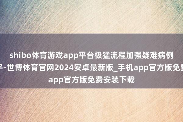 shibo体育游戏app平台极猛流程加强疑难病例的救治水平-世博体育官网2024安卓最新版_手机app官方版免费安装下载