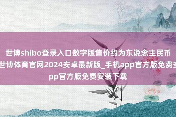 世博shibo登录入口数字版售价约为东说念主民币355元-世博体育官网2024安卓最新版_手机app官方版免费安装下载