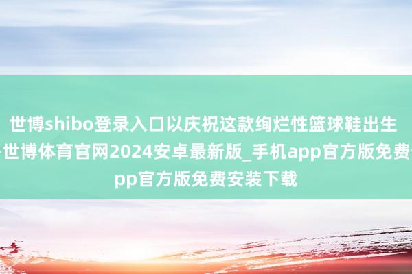 世博shibo登录入口以庆祝这款绚烂性篮球鞋出生 30 周年-世博体育官网2024安卓最新版_手机app官方版免费安装下载
