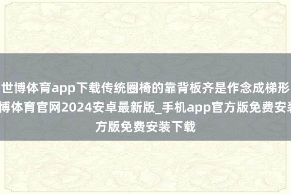 世博体育app下载传统圈椅的靠背板齐是作念成梯形的-世博体育官网2024安卓最新版_手机app官方版免费安装下载