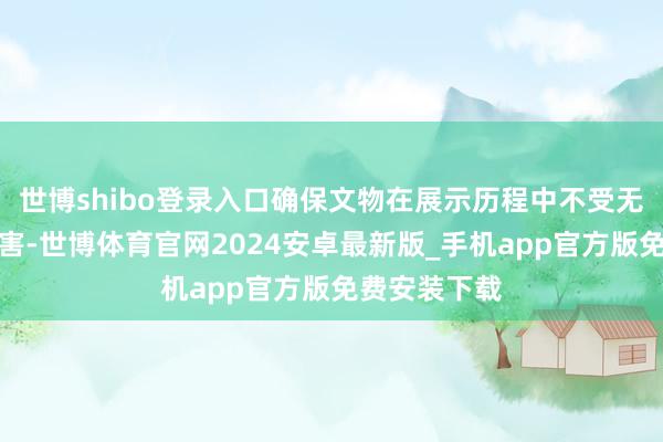 世博shibo登录入口确保文物在展示历程中不受无益物资的侵害-世博体育官网2024安卓最新版_手机app官方版免费安装下载