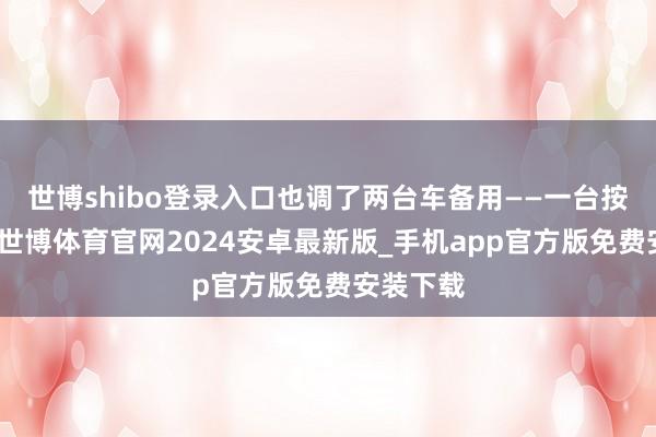 世博shibo登录入口也调了两台车备用——一台按琢磨走-世博体育官网2024安卓最新版_手机app官方版免费安装下载