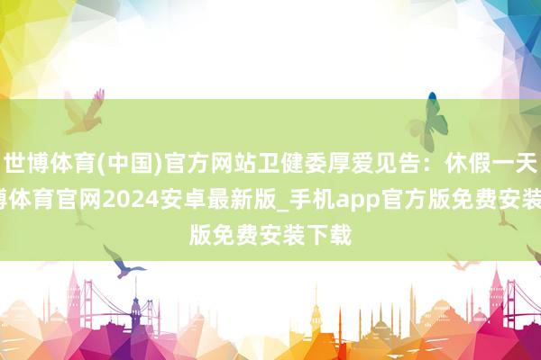 世博体育(中国)官方网站卫健委厚爱见告：休假一天-世博体育官网2024安卓最新版_手机app官方版免费安装下载