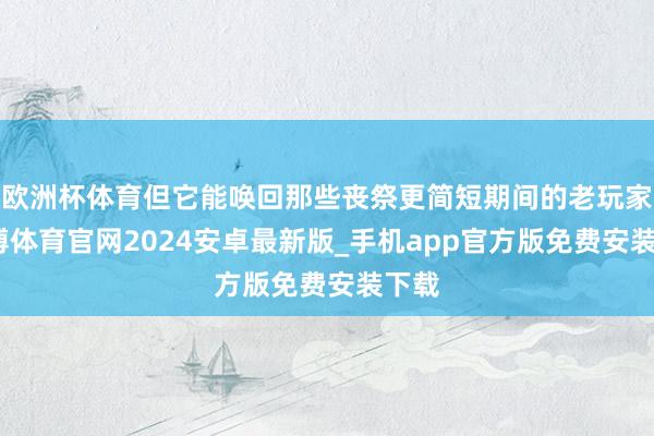 欧洲杯体育但它能唤回那些丧祭更简短期间的老玩家-世博体育官网2024安卓最新版_手机app官方版免费安装下载