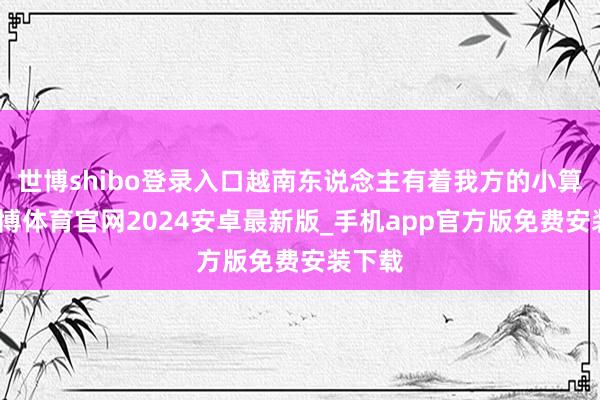 世博shibo登录入口越南东说念主有着我方的小算盘-世博体育官网2024安卓最新版_手机app官方版免费安装下载