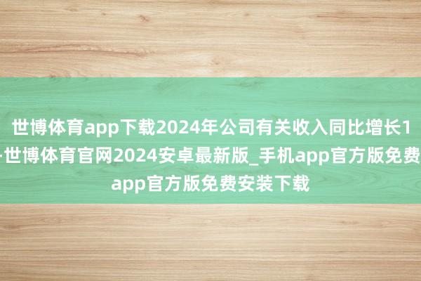 世博体育app下载2024年公司有关收入同比增长104.28%-世博体育官网2024安卓最新版_手机app官方版免费安装下载