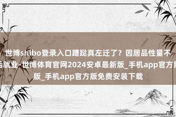 世博shibo登录入口蹧跶真左迁了？因居品性量不领路、枯竭售后就业-世博体育官网2024安卓最新版_手机app官方版免费安装下载