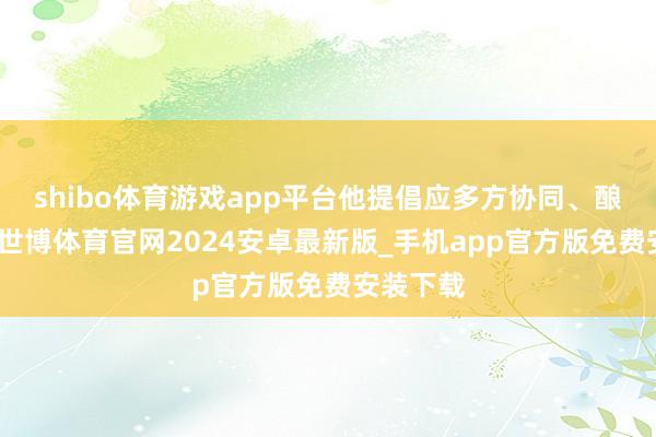 shibo体育游戏app平台他提倡应多方协同、酿成协力-世博体育官网2024安卓最新版_手机app官方版免费安装下载