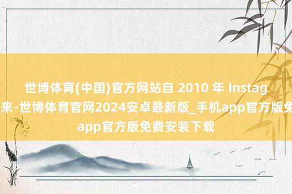 世博体育(中国)官方网站自 2010 年 Instagram 上线以来-世博体育官网2024安卓最新版_手机app官方版免费安装下载