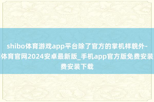 shibo体育游戏app平台除了官方的掌机样貌外-世博体育官网2024安卓最新版_手机app官方版免费安装下载