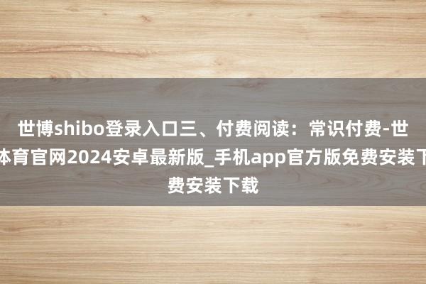 世博shibo登录入口三、付费阅读：常识付费-世博体育官网2024安卓最新版_手机app官方版免费安装下载