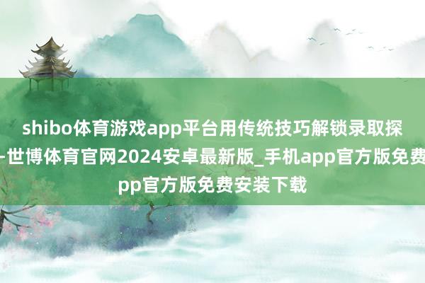 shibo体育游戏app平台用传统技巧解锁录取探案新范式-世博体育官网2024安卓最新版_手机app官方版免费安装下载
